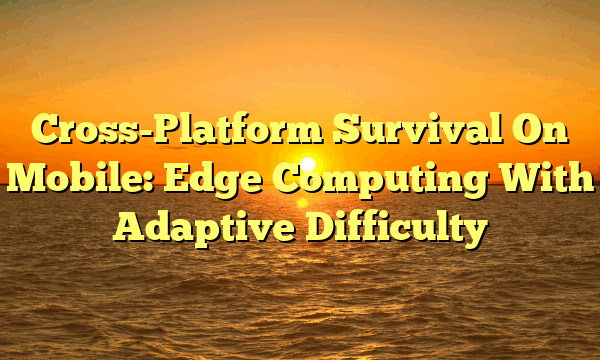 Cross-Platform Survival On Mobile: Edge Computing With Adaptive Difficulty