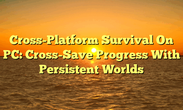 Cross-Platform Survival On PC: Cross-Save Progress With Persistent Worlds