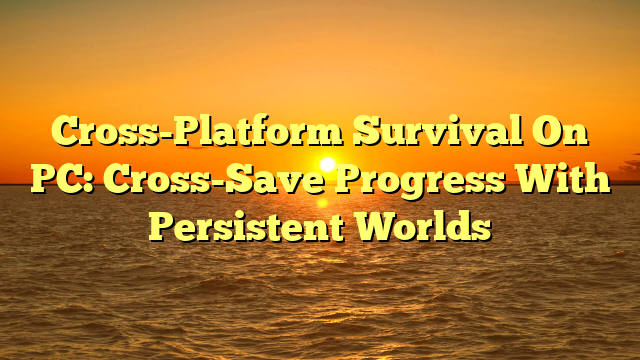 Cross-Platform Survival On PC: Cross-Save Progress With Persistent Worlds