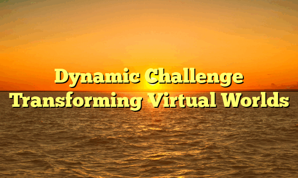 Dynamic Challenge Transforming Virtual Worlds