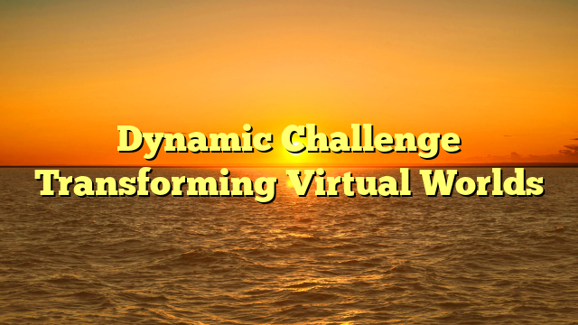 Dynamic Challenge Transforming Virtual Worlds Dynamic Challenge Transforming Virtual Worlds