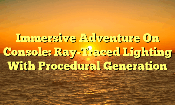 Immersive Adventure On Console: Ray-Traced Lighting With Procedural Generation