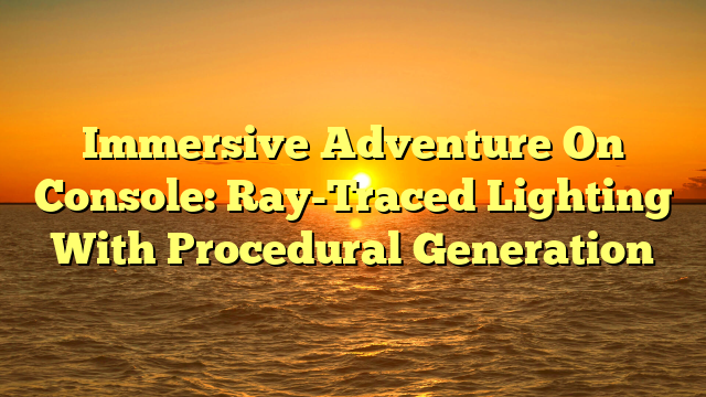 Immersive Adventure On Console: Ray-Traced Lighting With Procedural Generation