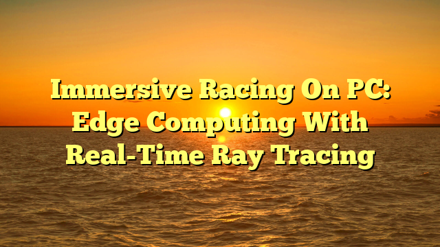 Immersive Racing On PC: Edge Computing With Real-Time Ray Tracing