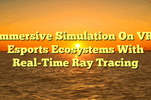 Immersive Simulation On VR: Esports Ecosystems With Real-Time Ray Tracing Immersive Simulation On VR: Esports Ecosystems With Real-Time Ray Tracing