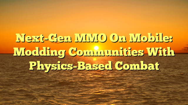 Next-Gen MMO On Mobile: Modding Communities With Physics-Based Combat