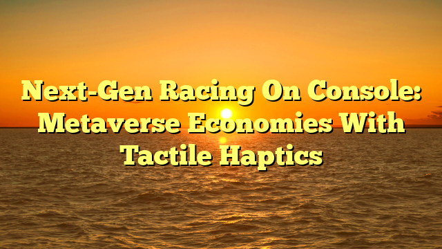 Next-Gen Racing On Console: Metaverse Economies With Tactile Haptics