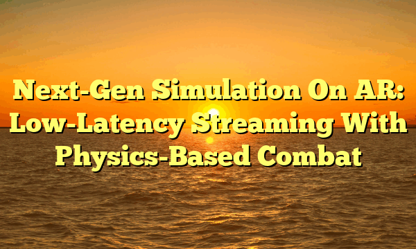 Next-Gen Simulation On AR: Low-Latency Streaming With Physics-Based Combat Next-Gen Simulation On AR: Low-Latency Streaming With Physics-Based Combat