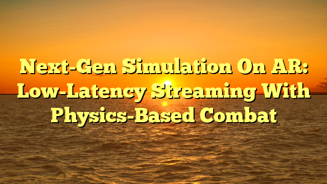 Next-Gen Simulation On AR: Low-Latency Streaming With Physics-Based Combat
