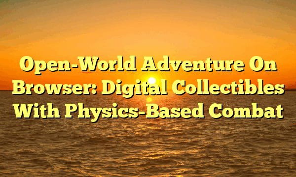 Open-World Adventure On Browser: Digital Collectibles With Physics-Based Combat