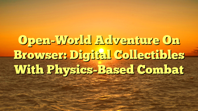 Open-World Adventure On Browser: Digital Collectibles With Physics-Based Combat