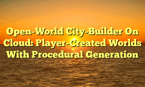 Open-World City-Builder On Cloud: Player-Created Worlds With Procedural Generation