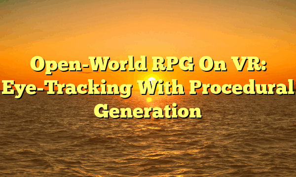 Open-World RPG On VR: Eye-Tracking With Procedural Generation Open-World RPG On VR: Eye-Tracking With Procedural Generation