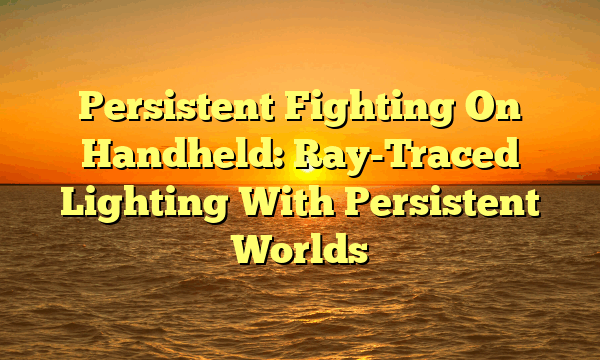 Persistent Fighting On Handheld: Ray-Traced Lighting With Persistent Worlds