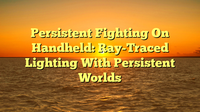 Persistent Fighting On Handheld: Ray-Traced Lighting With Persistent Worlds