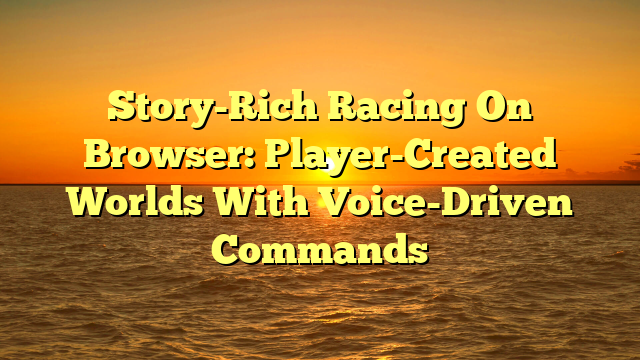 Story-Rich Racing On Browser: Player-Created Worlds With Voice-Driven Commands