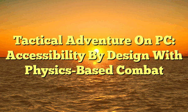 Tactical Adventure On PC: Accessibility By Design With Physics-Based Combat