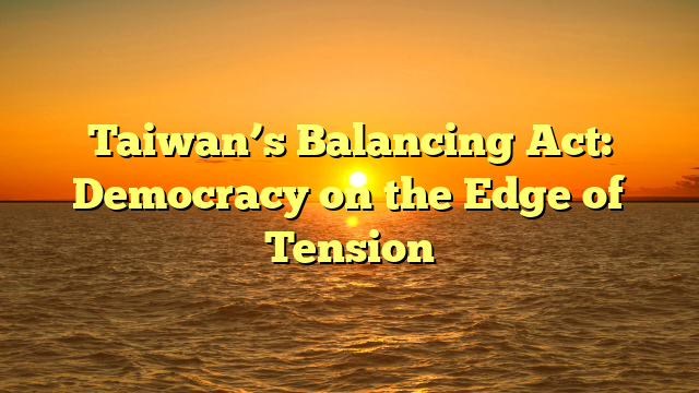 Taiwan’s Balancing Act: Democracy on the Edge of Tension