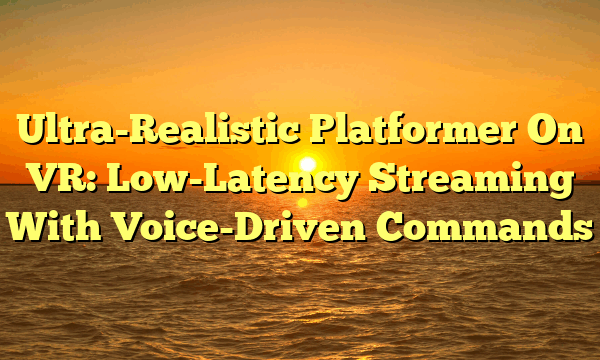 Ultra-Realistic Platformer On VR: Low-Latency Streaming With Voice-Driven Commands
