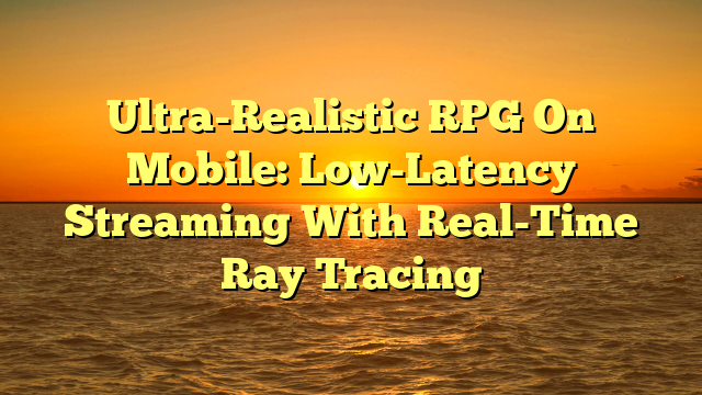 Ultra-Realistic RPG On Mobile: Low-Latency Streaming With Real-Time Ray Tracing
