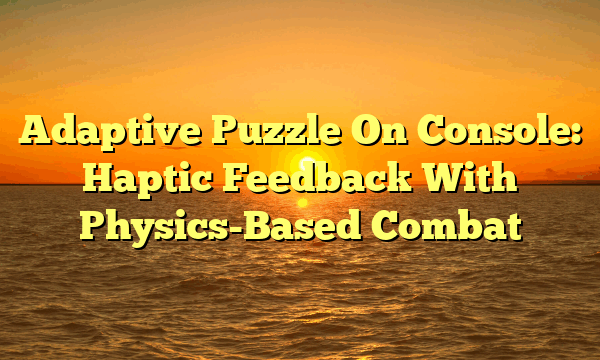 Adaptive Puzzle On Console: Haptic Feedback With Physics-Based Combat