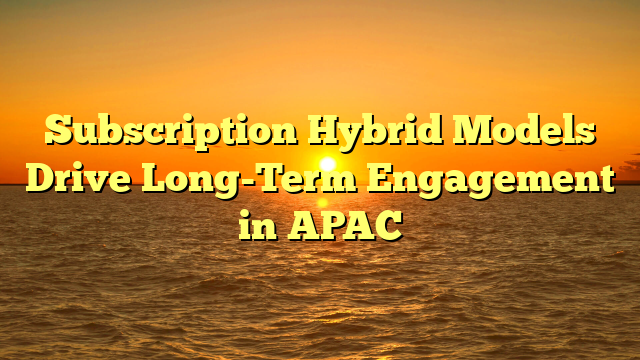 Subscription Hybrid Models Drive Long-Term Engagement in APAC Subscription Hybrid Models Drive Long-Term Engagement in APAC