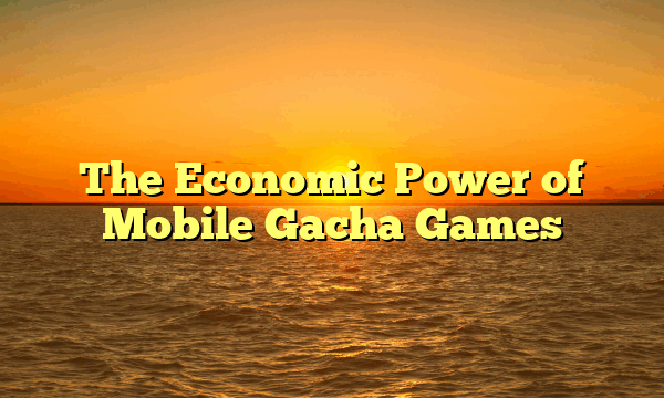 The Economic Power of Mobile Gacha Games
