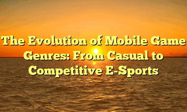 The Evolution of Mobile Game Genres: From Casual to Competitive E-Sports