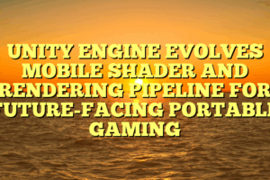 UNITY ENGINE EVOLVES MOBILE SHADER AND RENDERING PIPELINE FOR FUTURE-FACING PORTABLE GAMING