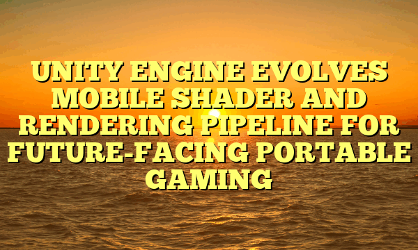 UNITY ENGINE EVOLVES MOBILE SHADER AND RENDERING PIPELINE FOR FUTURE-FACING PORTABLE GAMING