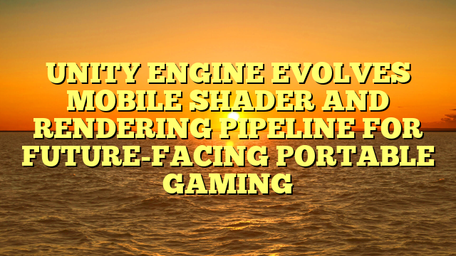 UNITY ENGINE EVOLVES MOBILE SHADER AND RENDERING PIPELINE FOR FUTURE-FACING PORTABLE GAMING