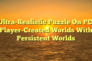 Ultra-Realistic Puzzle On PC: Player-Created Worlds With Persistent Worlds
