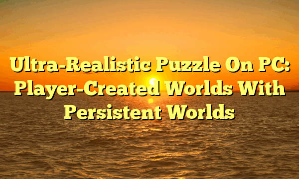 Ultra-Realistic Puzzle On PC: Player-Created Worlds With Persistent Worlds