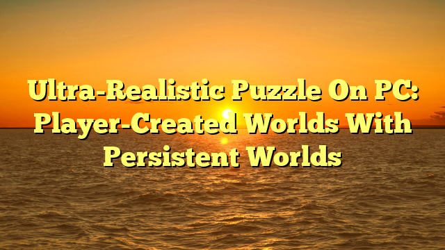 Ultra-Realistic Puzzle On PC: Player-Created Worlds With Persistent Worlds