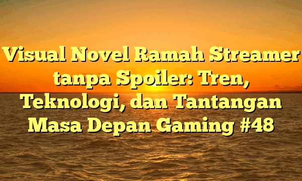 Visual Novel Ramah Streamer tanpa Spoiler: Tren, Teknologi, dan Tantangan Masa Depan Gaming #48