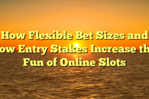 How Flexible Bet Sizes and Low Entry Stakes Increase the Fun of Online Slots
