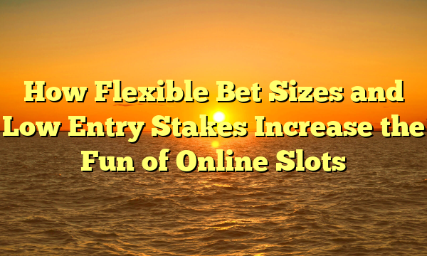 How Flexible Bet Sizes and Low Entry Stakes Increase the Fun of Online Slots