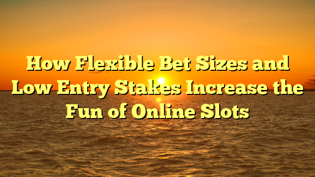 How Flexible Bet Sizes and Low Entry Stakes Increase the Fun of Online Slots