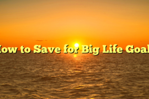 How to Save for Big Life Goals
