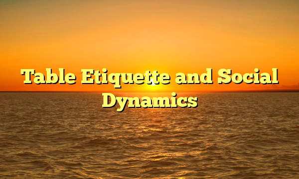 Table Etiquette and Social Dynamics