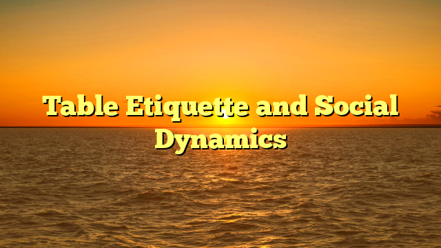 Table Etiquette and Social Dynamics