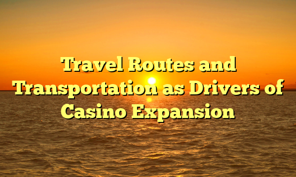 Travel Routes and Transportation as Drivers of Casino Expansion