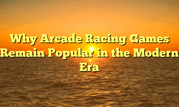 Why Arcade Racing Games Remain Popular in the Modern Era