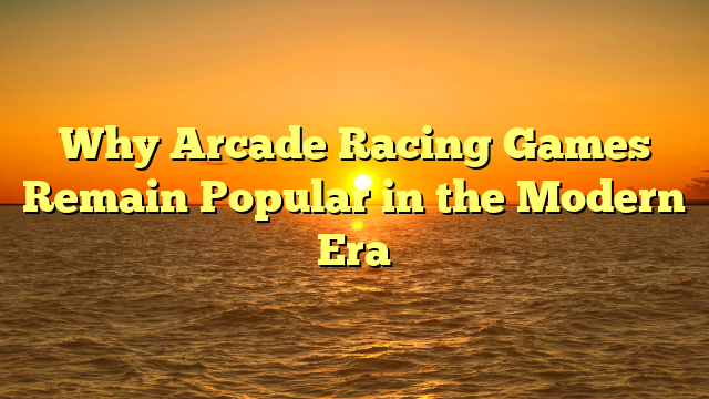 Why Arcade Racing Games Remain Popular in the Modern Era