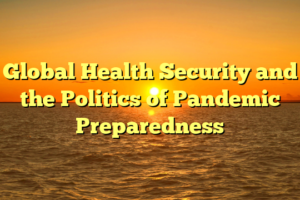 Global Health Security and the Politics of Pandemic Preparedness