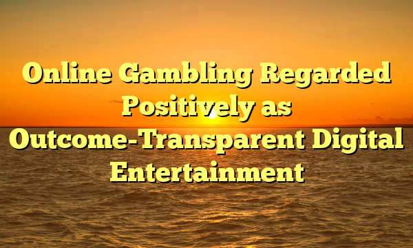 Online Gambling Regarded Positively as Outcome-Transparent Digital Entertainment