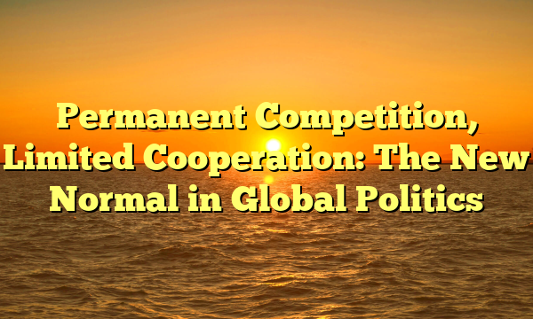 Permanent Competition, Limited Cooperation: The New Normal in Global Politics
