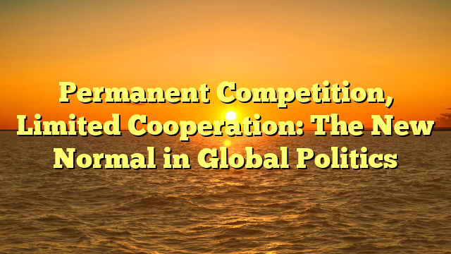Permanent Competition, Limited Cooperation: The New Normal in Global Politics