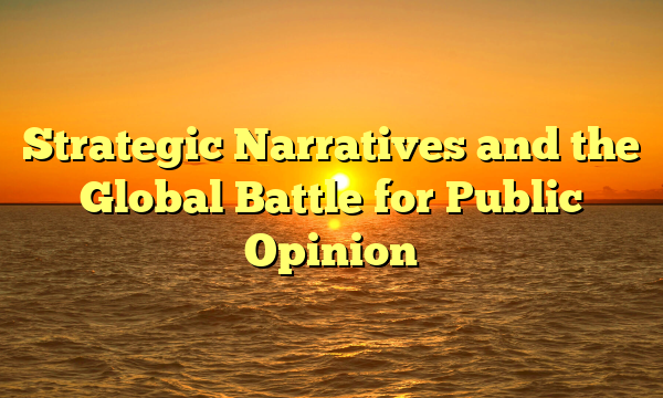 Strategic Narratives and the Global Battle for Public Opinion