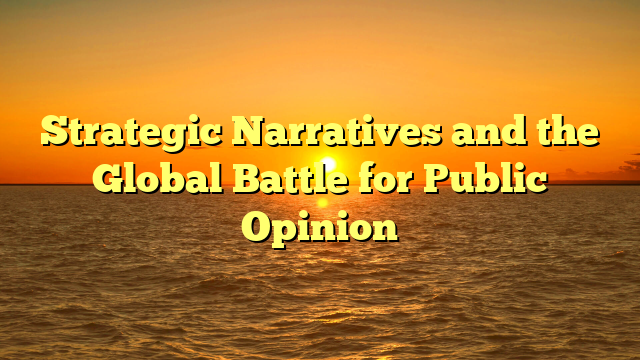 Strategic Narratives and the Global Battle for Public Opinion